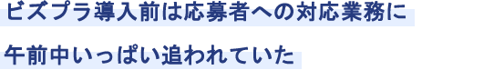 ビズプラ導入前は応募者への対応業務に午前中いっぱい追われていた