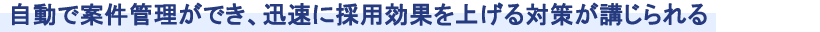 自動で案件管理ができ、迅速に採用効果を上げる対策が講じられる