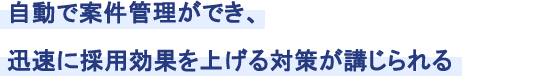 自動で案件管理ができ、迅速に採用効果を上げる対策が講じられる