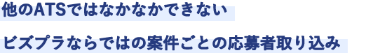 他のATSではなかなかできないビズプラならではの案件ごとの応募者取り込み
